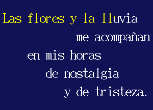 Las flores y la lluvia
me acompahan

en mis horas
de nostalgia
y de tristeza.