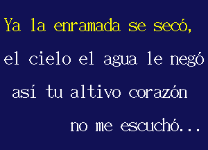 Ya la enramada se seCO,
el Cielo el agua le negb
asi tu altivo corazOn

no me escuChO...