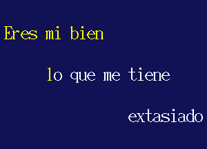 Eres mi bien

lo que me tiene

extasiado