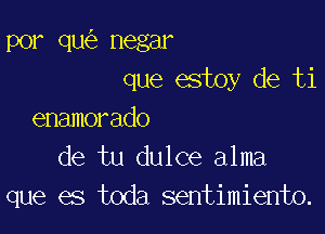 por qu negar
que estoy de ti

enamorado
de tu dulce alma
que es toda sentimiento.