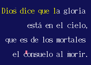 Dios dice que la gloria
esta en el Cielo,
que es de los mortales

el onSue1o al morir.