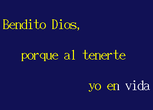 Bendito Dios,

porque a1 tenerte

yo en Vida