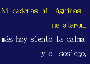 Ni cadenas ni lagrimas

me ataron,

mas hoy siento la calma

y el sosiego,