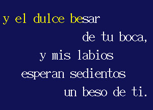 y el dulce besar
de tu boca,

y mis labios
esperan sedientos
un beso de ti.