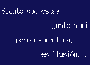 Siento que estas

junto a mi
pero es mentira,

es ilusiOn...