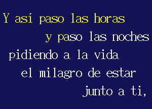 Y asi paso las horas
y paso las noches

pidiendo a la Vida
e1 milagro de e3tar
junto a ti,