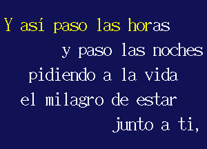 Y asi paso las horas
y paso las noches

pidiendo a la Vida
e1 milagro de ester
junto a ti,