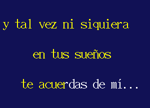 y tal vez ni siquiera

en tus sue os

te acuerdas de mi...