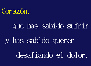 CorazOn,

que has sabido sufrir

y has sabido querer

desafiando e1 dolor.