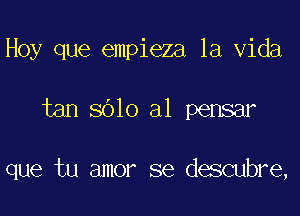 Hoy que empieza la Vida

tan 8010 al pensar

que tu amor se descubre,