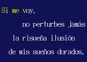 Si me voy,

no perturbes jamas

1a risue a ilusidn

de mis sue os dorados,