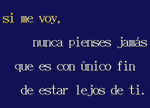 Si me voy,

nunca pienses jamas

que es con Onico fin

de estar lejos de ti.