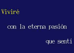 Vivir

con la eterna pasiOn

que senti