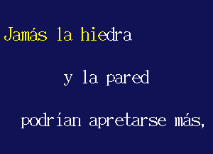 Jamas la hiedra

y la pared

podrian apretarse mas,