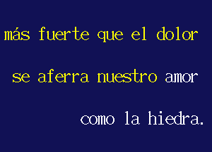 mas fuerte que el dolor

se aferra nuestro amor

como la hiedra.
