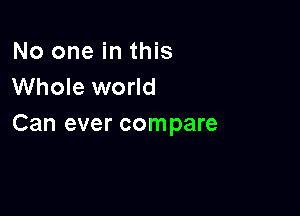 No one in this
Whole world

Can ever compare