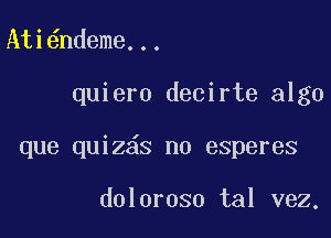 Ati ndeme...

quiero decirte algo

que quiz s no esperes

doloroso tal vez,