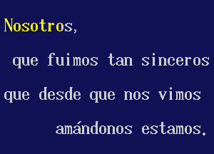 Nosotros,
que fuimos tan Sinceros
que desde que nos vimos

amandonos estamos.