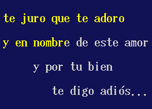 te juro que te adore

y en nombre de este amor

y por tu bien

te digo adids...