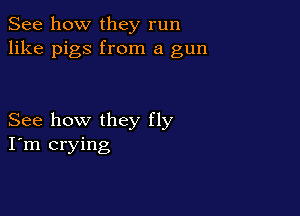 See how they run
like pigs from a gun

See how they fly
I'm crying