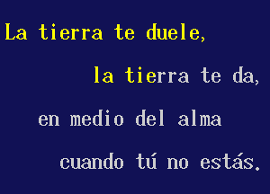 La tierra te duele,

la tierra te da,
en medio del alma

cuando td n0 est s.