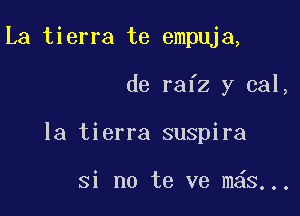 La tierra te empuja,

de rafz y cal,

la tierra suspira

Si no te ve m s..,