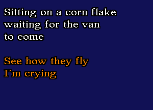 Sitting on a corn flake
waiting for the van
to come

See how they fly
I'm crying