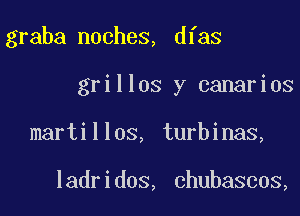 graba noches, dfas

grilles y canarios

martillos, turbinas,

ladridos, chubascos,