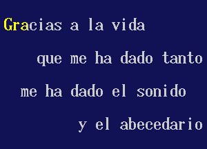 Gracias a la Vida
que me ha dado tanto

me ha dado el sonido

y el abecedario