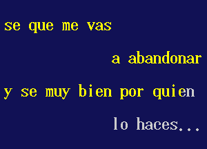 se que me vas

a abandonar

y se muy bien por quien

lo haces...