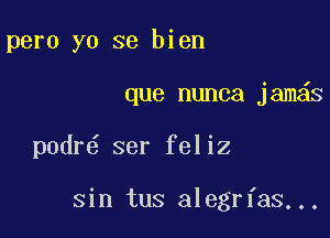 pero yo se bien

que nunca jam s

podr ser feliz

sin tus alegrfas...