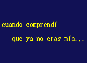 cuando comprendf

que ya no eras mfa...