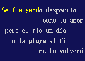 Se fue yendo despacito
como tu amor

pero el rfo un dfa

a la playa al fin
me lo volver