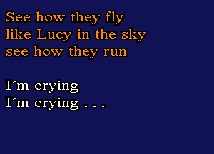See how they fly
like Lucy in the sky
see how they run

Itm crying
I'm crying . . .