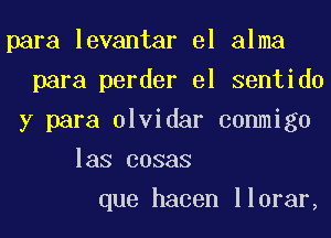 para levantar el alma
para perder el sentido
y para olvidar conmigo
las cosas
que hacen llorar,
