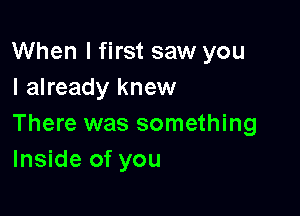 When I first saw you
I already knew

There was something
Inside of you