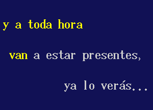 y a toda hora

van a estar presentes,

ya lo ver s...