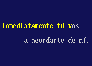 inmediatamente td vas

a acordarte de mi.