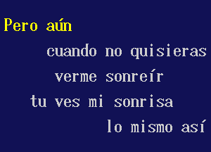 Pero a n

cuando n0 quisieras

verme sonrefr
tu ves mi sonrisa
lo mismo asf