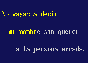 N0 vayas a decir

mi nombre sin querer

a la persona errada,