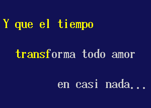 Y que el tiempo

transforma todo amor

en casi nada...