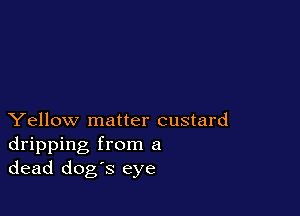 Yellow matter custard
dripping from a
dead dog's eye