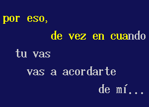 por eso,
de vez en cuando

tu vas
vas a acordarte

de mi...
