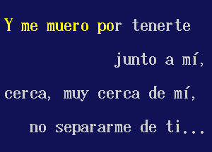 Y me muero por tenerte

junto a mf,
cerca, muy cerca de mi,

n0 separarme de ti...