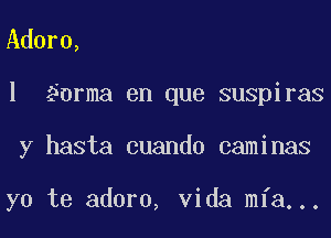 Adora,
l ?nrma en que suspiras
y hasta cuando caminas

yo te adorn, Vida mfa...