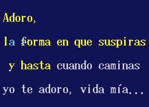 Adora,
la 0rma en que suspiras
y hasta cuando caminas

yo te adorn, Vida mfa...