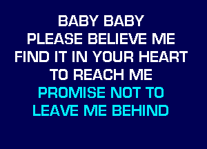 BABY BABY
PLEASE BELIEVE ME
FIND IT IN YOUR HEART
TO REACH ME
PROMISE NOT TO
LEAVE ME BEHIND