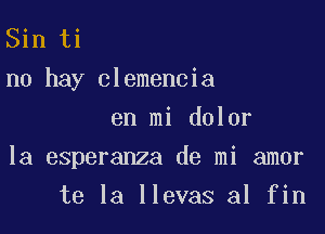 Sin ti
no hay clemencia
en mi dolor

la esperanza de mi amor

te la llevas a1 fin