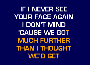 IF I NEVER SEE
YOUR FACE AGAIN
I DON'T MIND
'CAUSE WE GOT
MUCH FURTHER
THAN I THOUGHT

WED GET l