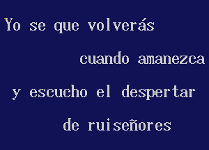 Y0 se que volver s

cuando amanezca

y escucho el despertar

de ruise 0res